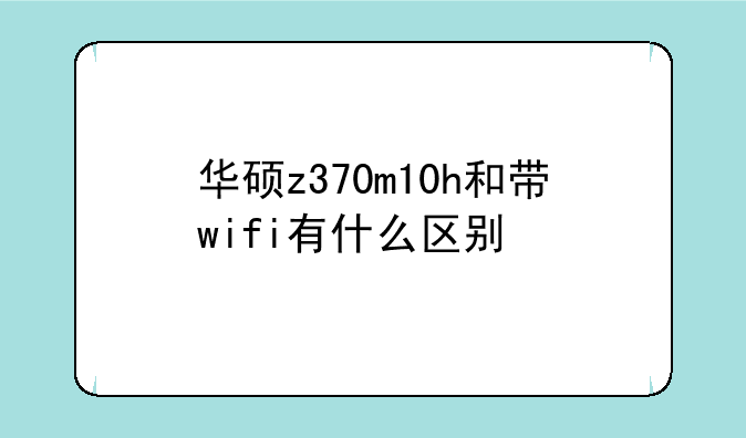华硕z370m10h和带wifi有什么区别