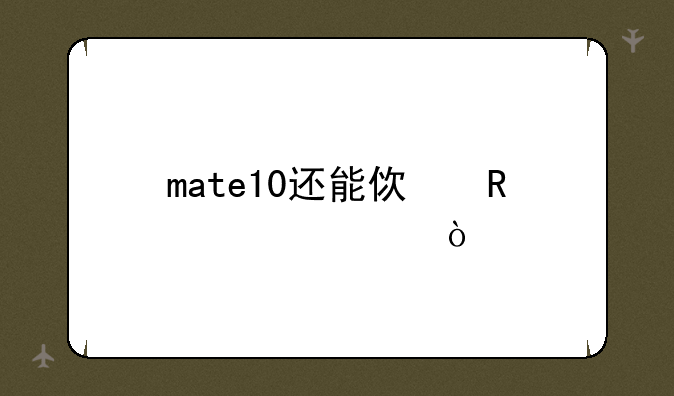 mate10还能使用几年？