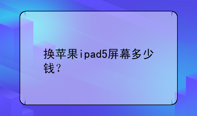 换苹果ipad5屏幕多少钱？