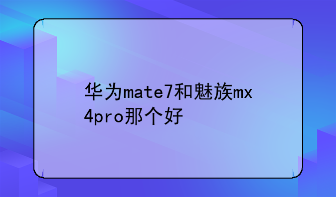 华为mate7和魅族mx4pro那个好