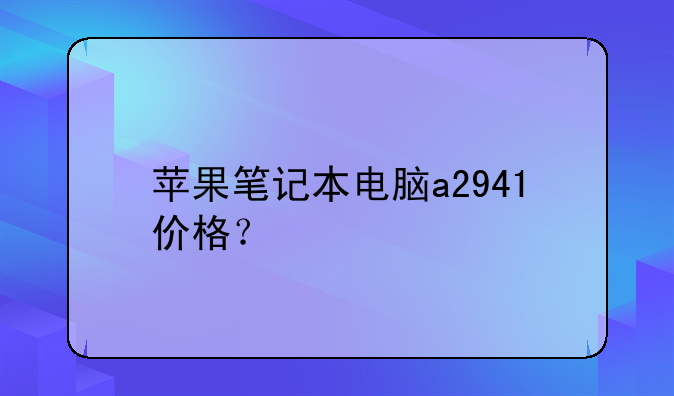 苹果笔记本电脑a2941价格？