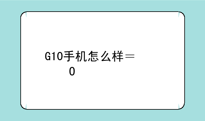 G10手机怎么样？具体详细点