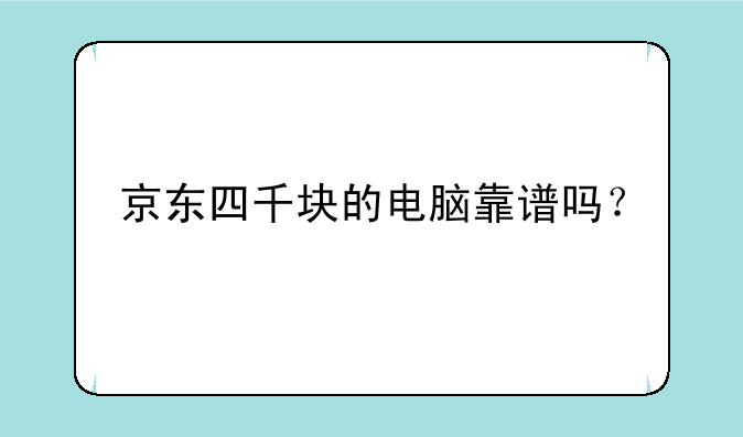 京东四千块的电脑靠谱吗？