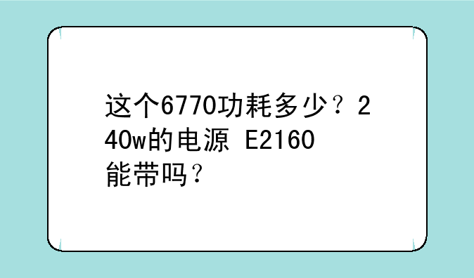 这个6770功耗多少？240w的电源+E2160能带吗？