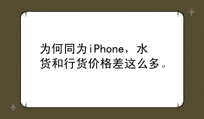 为何同为iPhone，水货和行货价格差这么多。