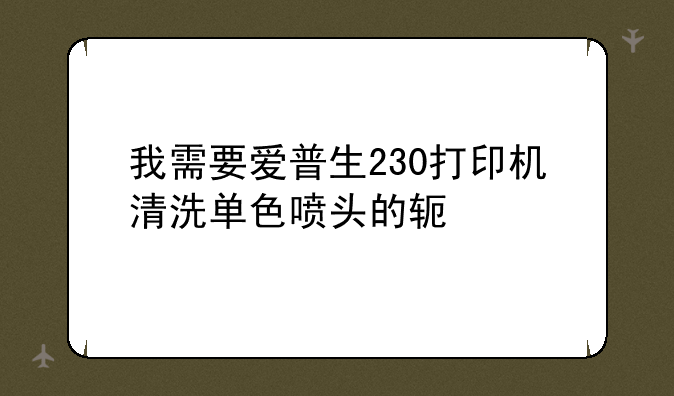 我需要爱普生230打印机清洗单色喷头的软件