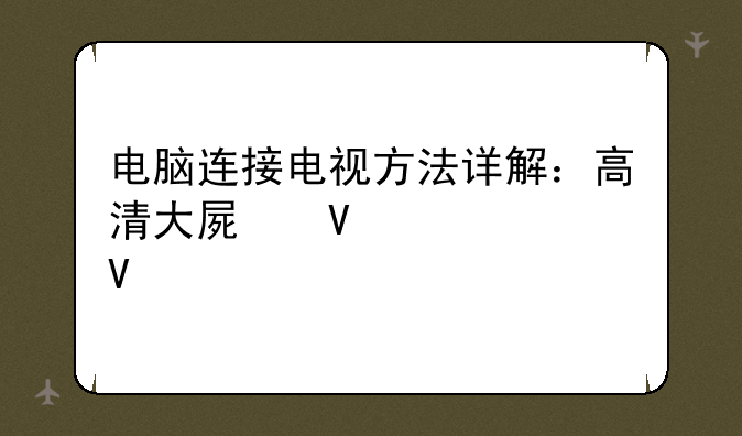 电脑连接电视方法详解：高清大屏畅享视界