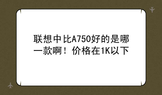 联想中比A750好的是哪一款啊！价格在1K以下