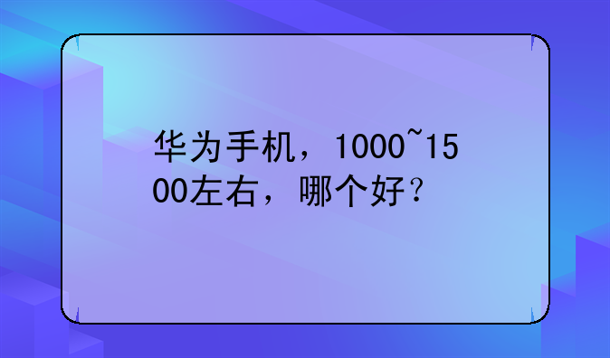 华为手机，1000~1500左右，哪个好？