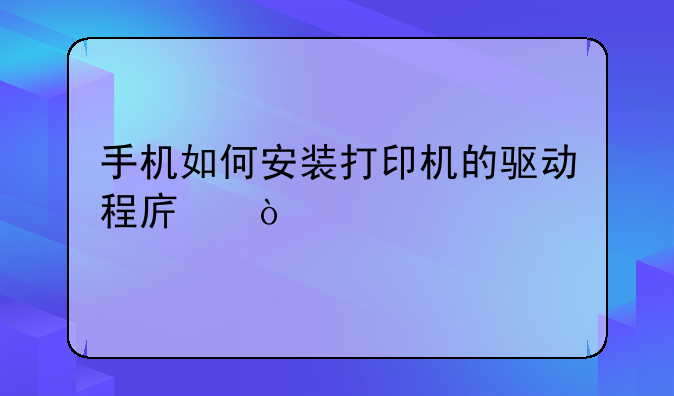手机如何安装打印机的驱动程序？