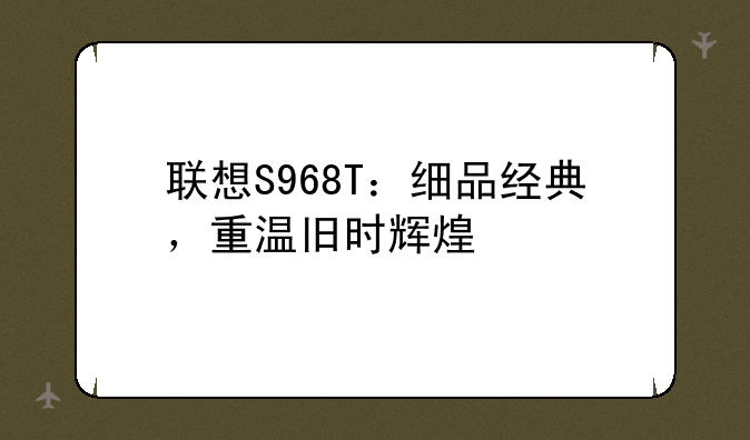 联想S968T：细品经典，重温旧时辉煌