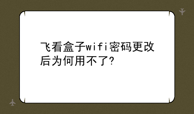 飞看盒子wifi密码更改后为何用不了?