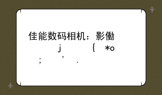 佳能数码相机：影像巨头的实力与选择