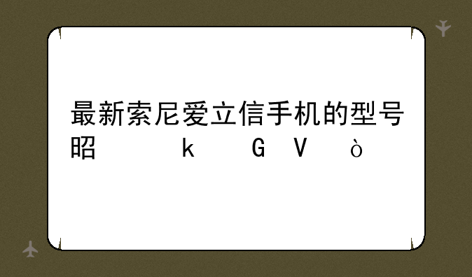 最新索尼爱立信手机的型号是多少啊？