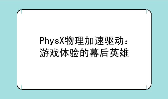 PhysX物理加速驱动：游戏体验的幕后英雄