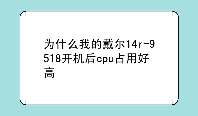 为什么我的戴尔14r-9518开机后cpu占用好高