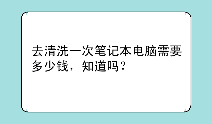 去清洗一次笔记本电脑需要多少钱，知道吗？