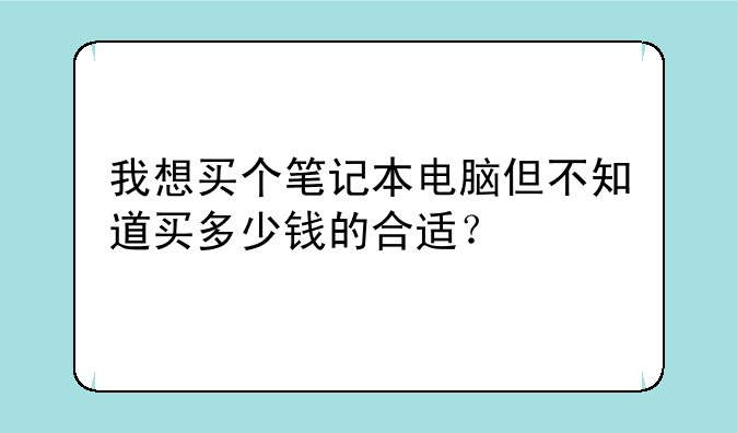 我想买个笔记本电脑但不知道买多少钱的合适？