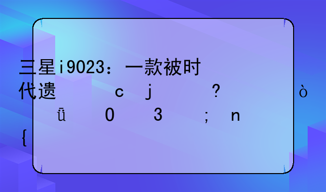 三星i9023：一款被时代遗忘的经典？深度体验与回顾