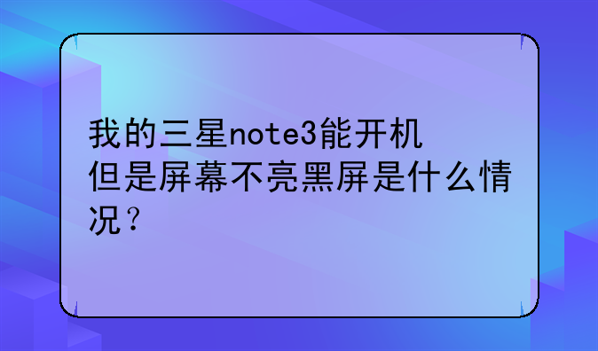 我的三星note3能开机但是屏幕不亮黑屏是什么情况？