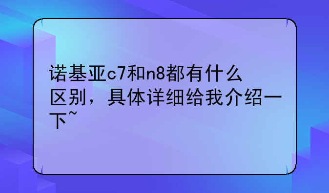 诺基亚c7和n8都有什么区别，具体详细给我介绍一下~
