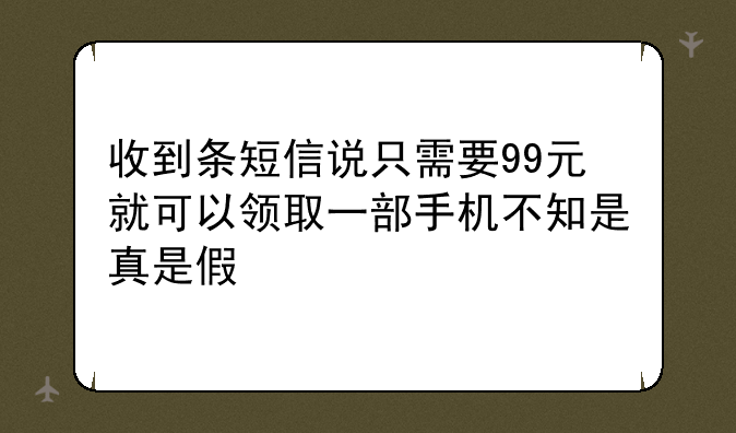 收到条短信说只需要99元就可以领取一部手机不知是真是假