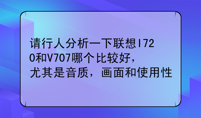 请行人分析一下联想I720和V707哪个比较好，尤其是音质，画面和使用性
