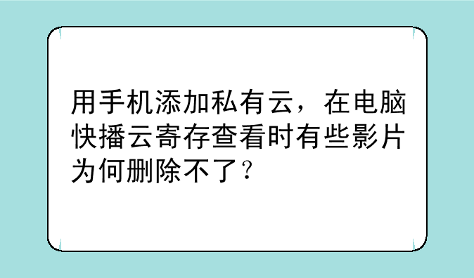 用手机添加私有云，在电脑快播云寄存查看时有些影片为何删除不了？