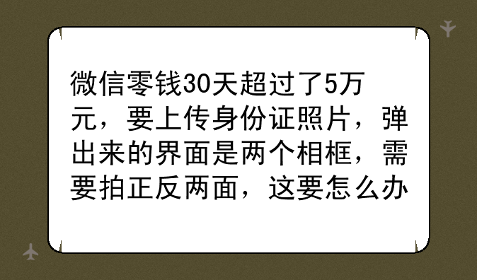 微信零钱30天超过了5万元，要上传身份证照片，弹出来的界面是两个相框，需要拍正反两面，这要怎么办？