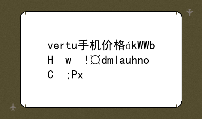 vertu手机价格，vertu手机constellation售价