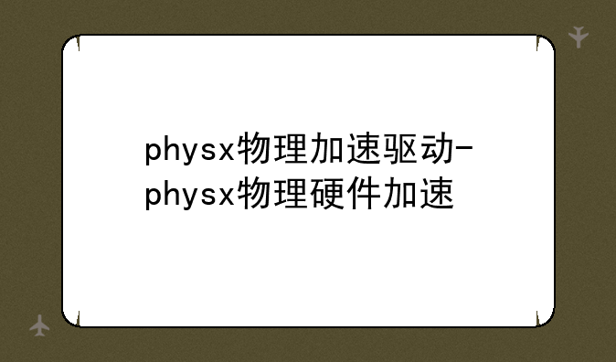 physx物理加速驱动-physx物理硬件加速