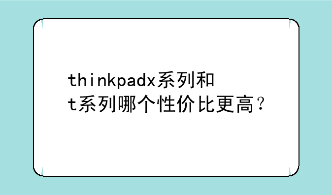 thinkpadx系列和t系列哪个性价比更高？