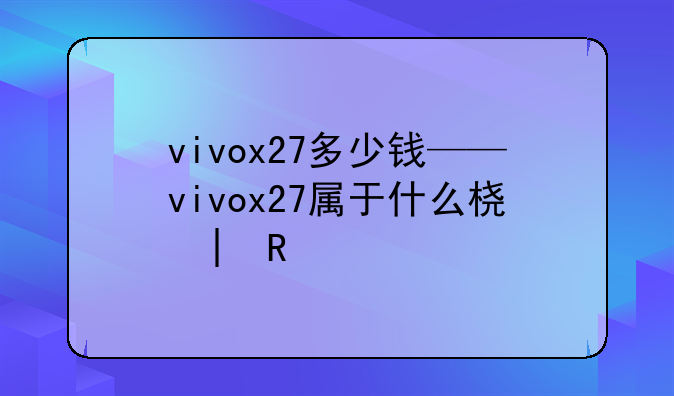 vivox27多少钱——vivox27属于什么档次