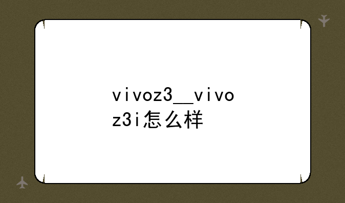 vivoz3__vivoz3i怎么样
