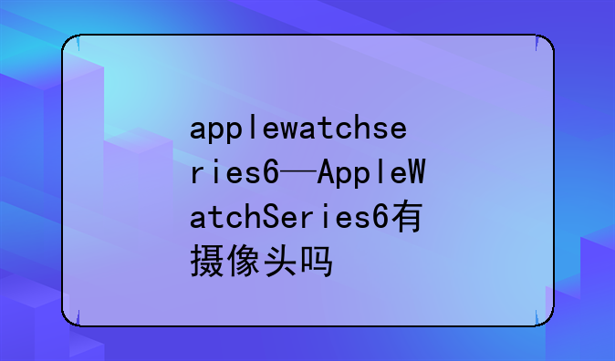 applewatchseries6—AppleWatchSeries6有摄像头吗