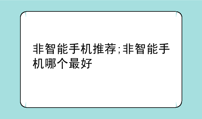 非智能手机推荐;非智能手机哪个最好