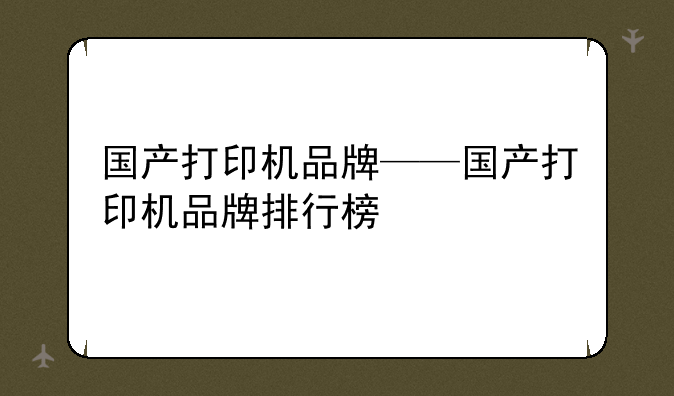 国产打印机品牌——国产打印机品牌排行榜
