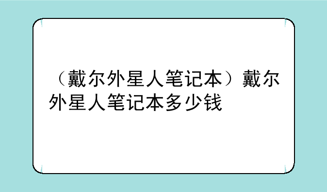 （戴尔外星人笔记本）戴尔外星人笔记本多少钱