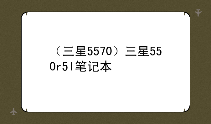 （三星5570）三星550r5l笔记本