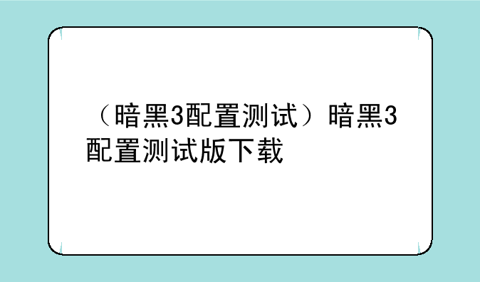 （暗黑3配置测试）暗黑3配置测试版下载