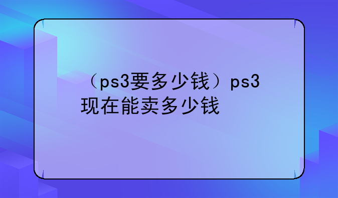 （ps3要多少钱）ps3现在能卖多少钱