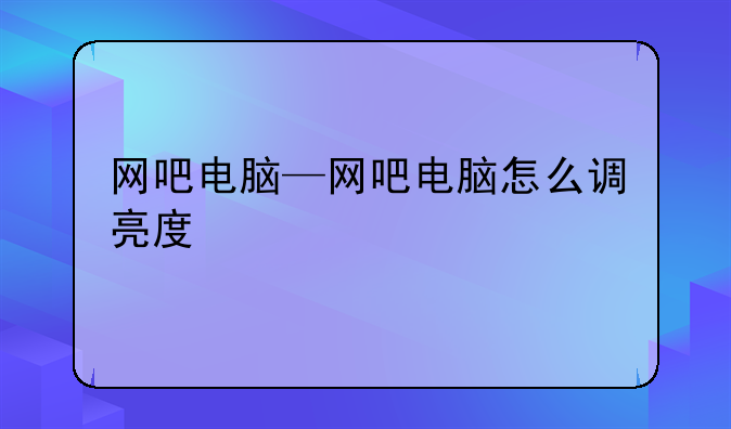 网吧电脑—网吧电脑怎么调亮度