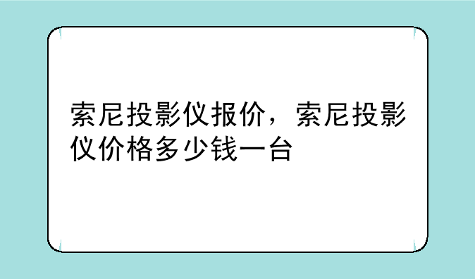 索尼投影仪报价，索尼投影仪价格多少钱一台
