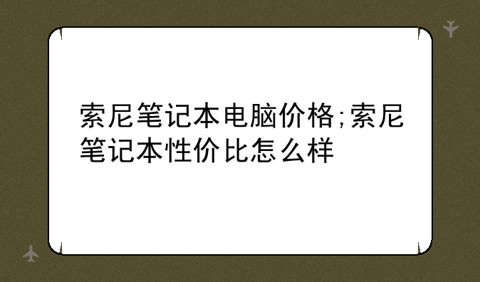 索尼笔记本电脑价格;索尼笔记本性价比怎么样
