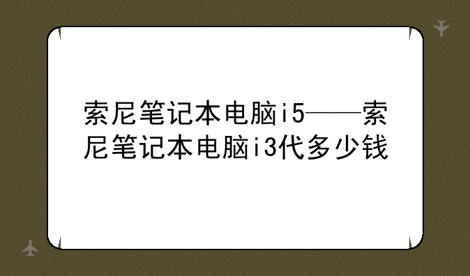 索尼笔记本电脑i5——索尼笔记本电脑i3代多少钱