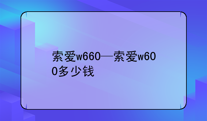 索爱w660—索爱w600多少钱