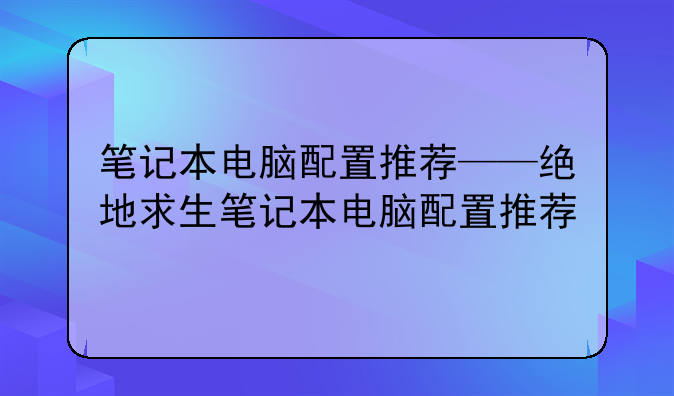 笔记本电脑配置推荐——绝地求生笔记本电脑配置推荐