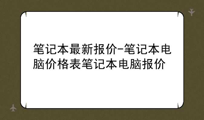 笔记本最新报价-笔记本电脑价格表笔记本电脑报价