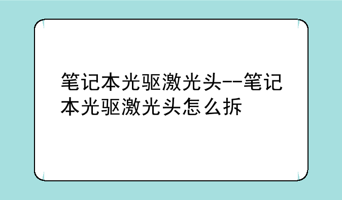笔记本光驱激光头--笔记本光驱激光头怎么拆