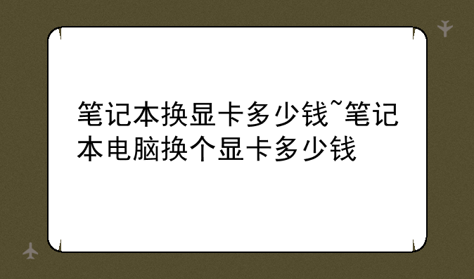 笔记本换显卡多少钱~笔记本电脑换个显卡多少钱